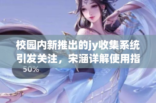 校园内新推出的jy收集系统引发关注，宋涵详解使用指南
