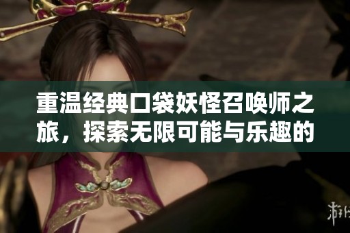 重温经典口袋妖怪召唤师之旅，探索无限可能与乐趣的全新冒险体验