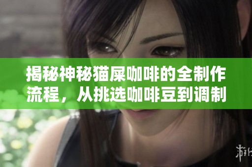 揭秘神秘猫屎咖啡的全制作流程，从挑选咖啡豆到调制的技巧全方位指导