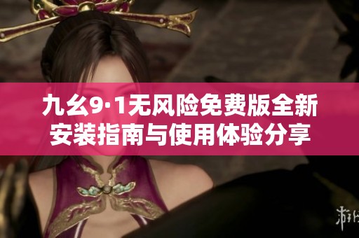 九幺9·1无风险免费版全新安装指南与使用体验分享