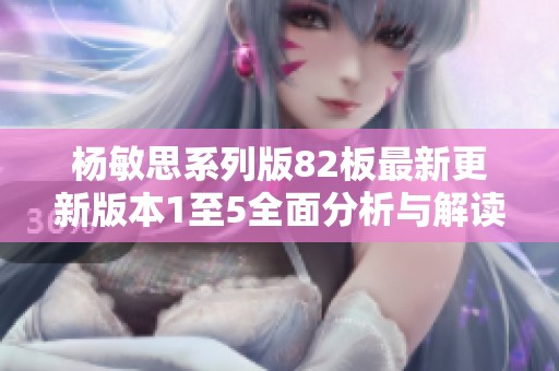 杨敏思系列版82板最新更新版本1至5全面分析与解读