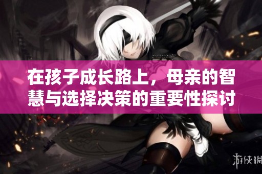 在孩子成长路上，母亲的智慧与选择决策的重要性探讨