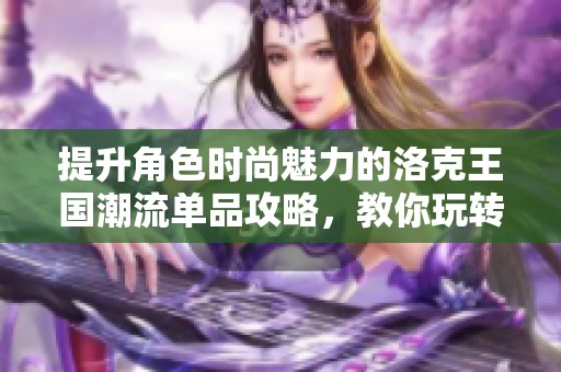 提升角色时尚魅力的洛克王国潮流单品攻略，教你玩转游戏中的流行元素