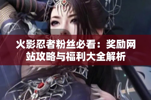 火影忍者粉丝必看：奖励网站攻略与福利大全解析