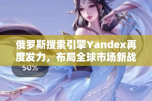 俄罗斯搜索引擎Yandex再度发力，布局全球市场新战略