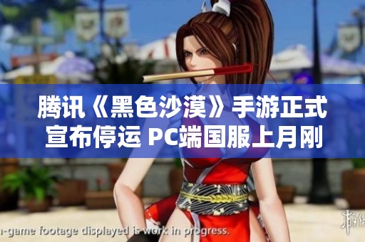 腾讯《黑色沙漠》手游正式宣布停运 PC端国服上月刚开启公测引发玩家热议