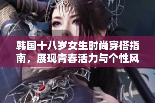 韩国十八岁女生时尚穿搭指南，展现青春活力与个性风采