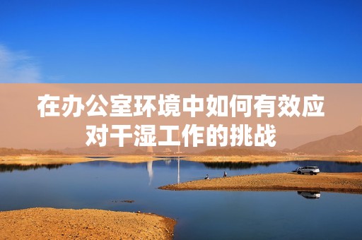 在办公室环境中如何有效应对干湿工作的挑战
