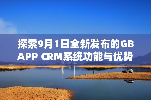 探索9月1日全新发布的GBAPP CRM系统功能与优势
