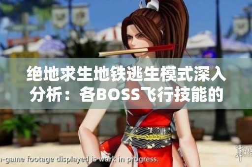 绝地求生地铁逃生模式深入分析：各BOSS飞行技能的优劣势对比与探讨