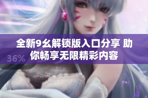 全新9幺解锁版入口分享 助你畅享无限精彩内容
