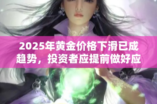 2025年黄金价格下滑已成趋势，投资者应提前做好应对准备