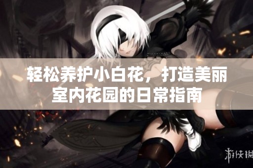 轻松养护小白花，打造美丽室内花园的日常指南