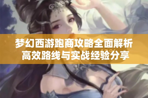 梦幻西游跑商攻略全面解析 高效路线与实战经验分享助你致富