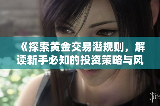 《探索黄金交易潜规则，解读新手必知的投资策略与风险》