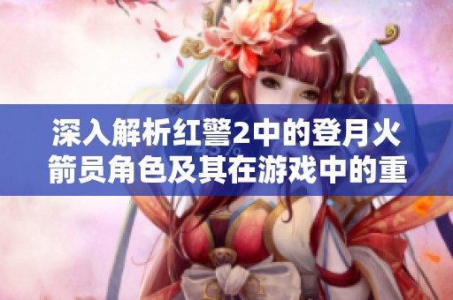 深入解析红警2中的登月火箭员角色及其在游戏中的重要作用与战略意义