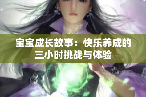 宝宝成长故事：快乐养成的三小时挑战与体验