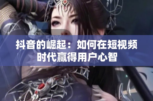 抖音的崛起：如何在短视频时代赢得用户心智