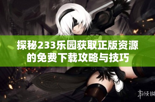 探秘233乐园获取正版资源的免费下载攻略与技巧