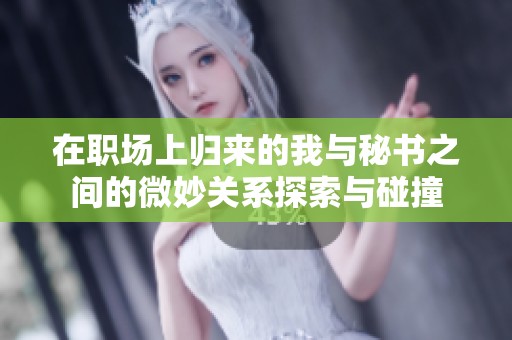 在职场上归来的我与秘书之间的微妙关系探索与碰撞