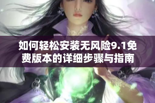 如何轻松安装无风险9.1免费版本的详细步骤与指南