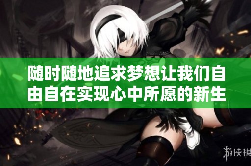 随时随地追求梦想让我们自由自在实现心中所愿的新生活方式
