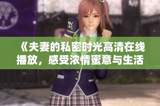《夫妻的私密时光高清在线播放，感受浓情蜜意与生活点滴》