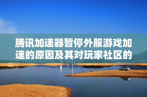 腾讯加速器暂停外服游戏加速的原因及其对玩家社区的深远影响分析