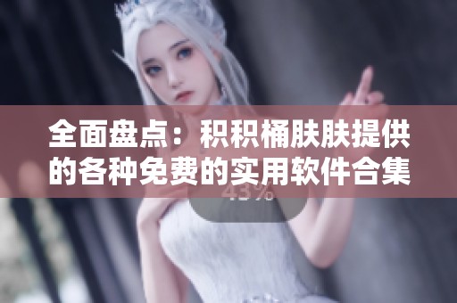 全面盘点：积积桶肤肤提供的各种免费的实用软件合集