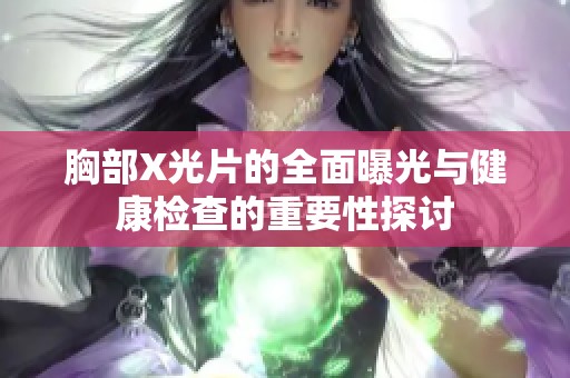 胸部X光片的全面曝光与健康检查的重要性探讨
