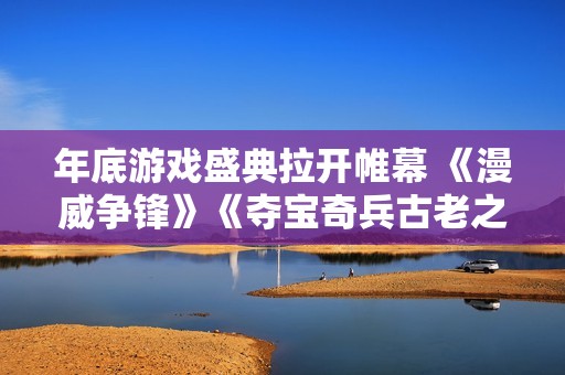 年底游戏盛典拉开帷幕 《漫威争锋》《夺宝奇兵古老之圈》等热门IP齐聚一堂