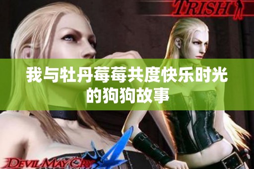 我与牡丹莓莓共度快乐时光的狗狗故事