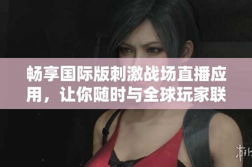 畅享国际版刺激战场直播应用，让你随时与全球玩家联机对战