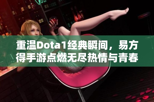 重温Dota1经典瞬间，易方得手游点燃无尽热情与青春回忆