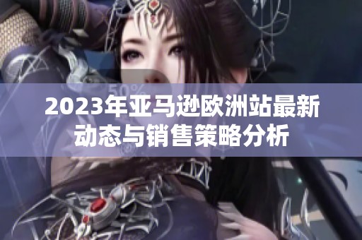 2023年亚马逊欧洲站最新动态与销售策略分析