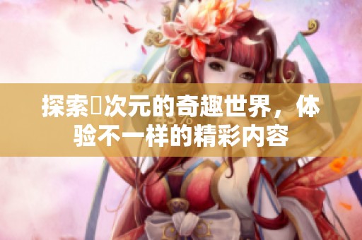 探索囧次元的奇趣世界，体验不一样的精彩内容