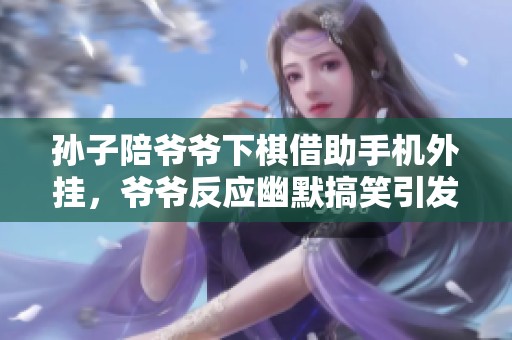 孙子陪爷爷下棋借助手机外挂，爷爷反应幽默搞笑引发众人捧腹大笑