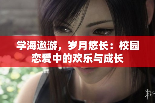 学海遨游，岁月悠长：校园恋爱中的欢乐与成长