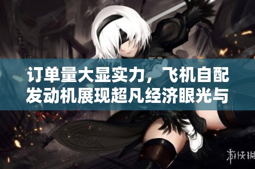 订单量大显实力，飞机自配发动机展现超凡经济眼光与产业布局能力