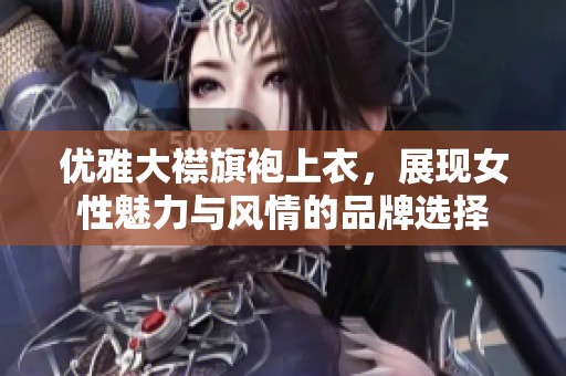 优雅大襟旗袍上衣，展现女性魅力与风情的品牌选择