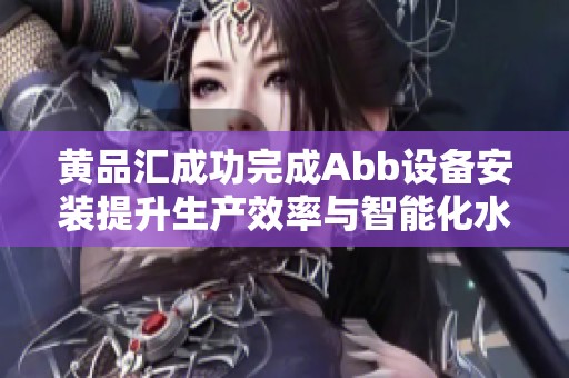 黄品汇成功完成Abb设备安装提升生产效率与智能化水平