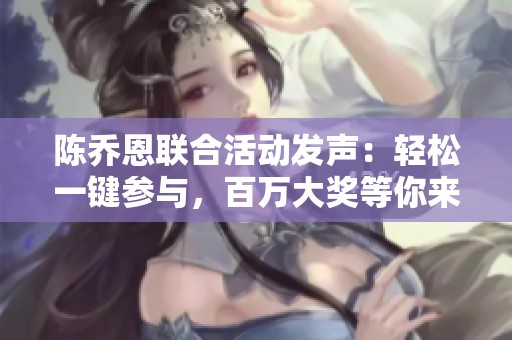 陈乔恩联合活动发声：轻松一键参与，百万大奖等你来拿，机会不可错过！
