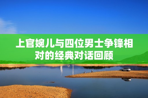 上官婉儿与四位男士争锋相对的经典对话回顾