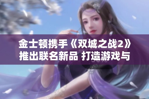 金士顿携手《双城之战2》推出联名新品 打造游戏与科技的理想融合体验