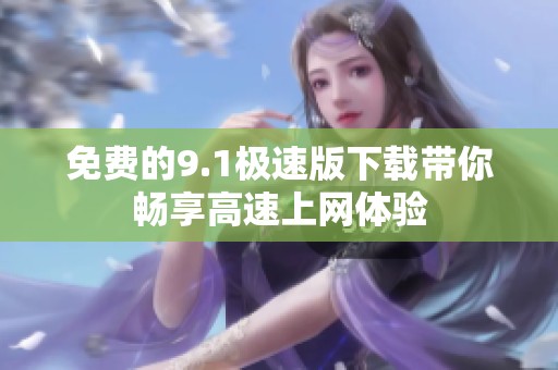 免费的9.1极速版下载带你畅享高速上网体验