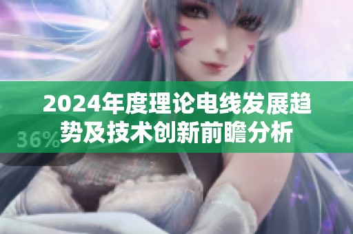 2024年度理论电线发展趋势及技术创新前瞻分析