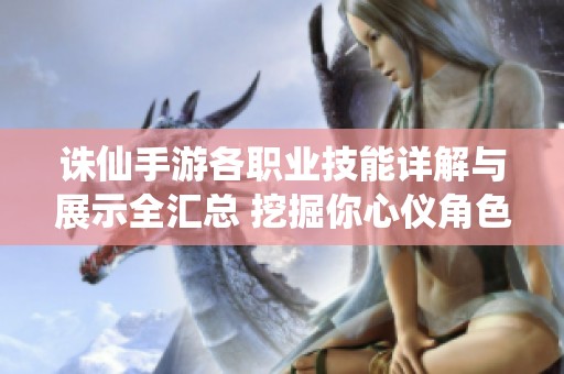 诛仙手游各职业技能详解与展示全汇总 挖掘你心仪角色的潜力与魅力