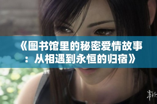 《图书馆里的秘密爱情故事：从相遇到永恒的归宿》