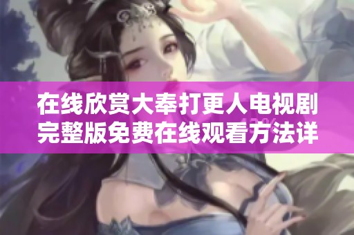 在线欣赏大奉打更人电视剧完整版免费在线观看方法详解