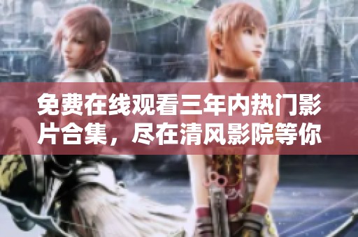 免费在线观看三年内热门影片合集，尽在清风影院等你来看